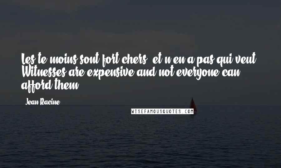 Jean Racine Quotes: Les te moins sont fort chers, et n'en a pas qui veut. Witnesses are expensive and not everyone can afford them.