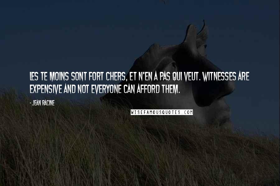 Jean Racine Quotes: Les te moins sont fort chers, et n'en a pas qui veut. Witnesses are expensive and not everyone can afford them.