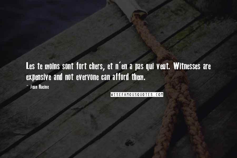 Jean Racine Quotes: Les te moins sont fort chers, et n'en a pas qui veut. Witnesses are expensive and not everyone can afford them.