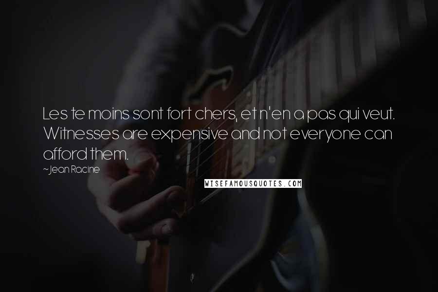 Jean Racine Quotes: Les te moins sont fort chers, et n'en a pas qui veut. Witnesses are expensive and not everyone can afford them.