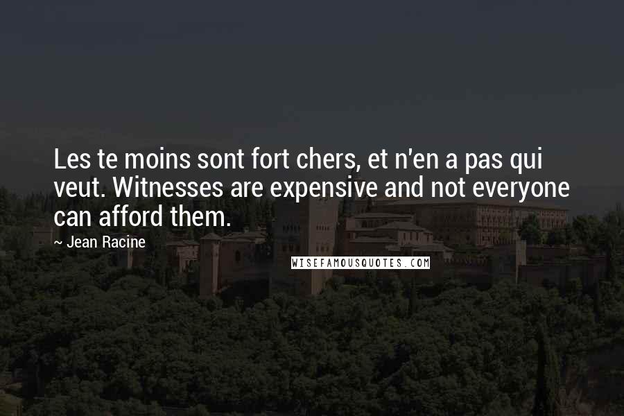 Jean Racine Quotes: Les te moins sont fort chers, et n'en a pas qui veut. Witnesses are expensive and not everyone can afford them.