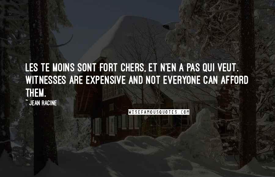 Jean Racine Quotes: Les te moins sont fort chers, et n'en a pas qui veut. Witnesses are expensive and not everyone can afford them.