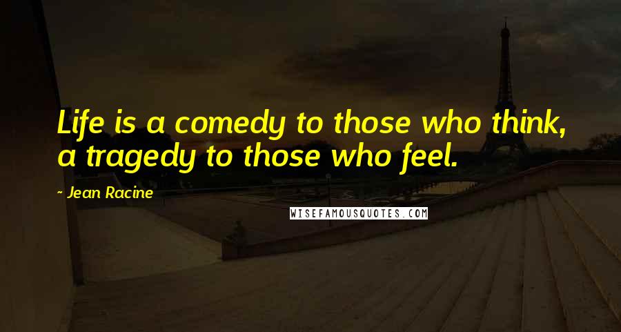 Jean Racine Quotes: Life is a comedy to those who think, a tragedy to those who feel.