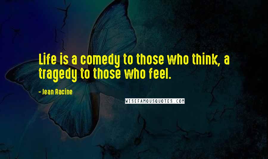 Jean Racine Quotes: Life is a comedy to those who think, a tragedy to those who feel.