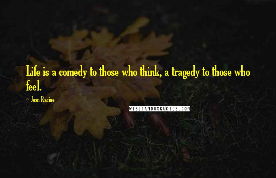 Jean Racine Quotes: Life is a comedy to those who think, a tragedy to those who feel.