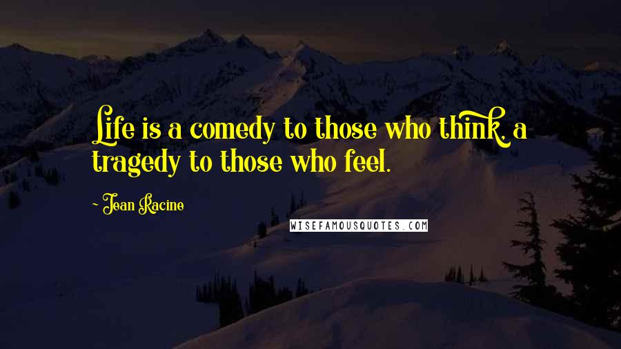 Jean Racine Quotes: Life is a comedy to those who think, a tragedy to those who feel.