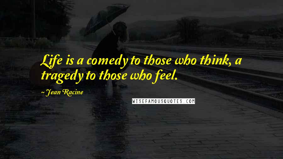 Jean Racine Quotes: Life is a comedy to those who think, a tragedy to those who feel.