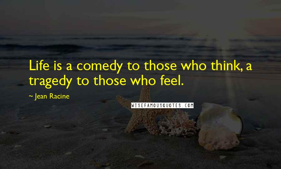 Jean Racine Quotes: Life is a comedy to those who think, a tragedy to those who feel.