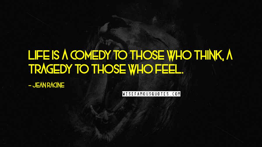 Jean Racine Quotes: Life is a comedy to those who think, a tragedy to those who feel.