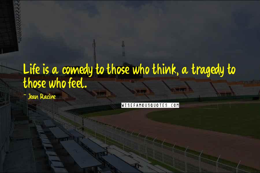 Jean Racine Quotes: Life is a comedy to those who think, a tragedy to those who feel.