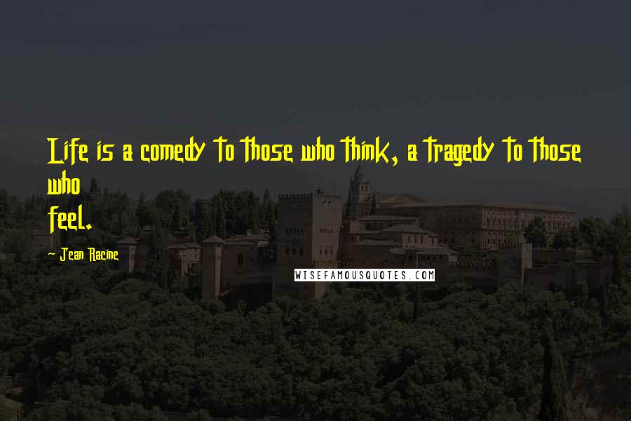 Jean Racine Quotes: Life is a comedy to those who think, a tragedy to those who feel.