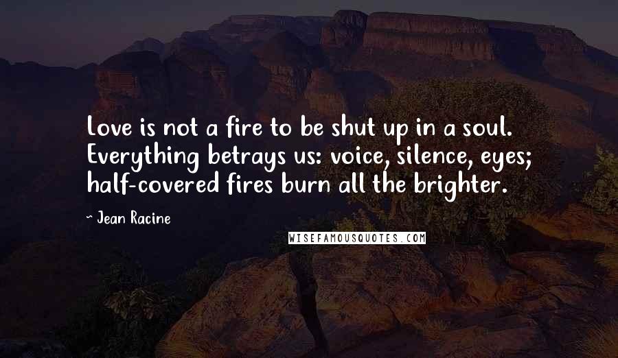 Jean Racine Quotes: Love is not a fire to be shut up in a soul. Everything betrays us: voice, silence, eyes; half-covered fires burn all the brighter.