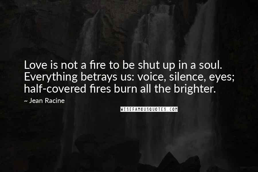 Jean Racine Quotes: Love is not a fire to be shut up in a soul. Everything betrays us: voice, silence, eyes; half-covered fires burn all the brighter.