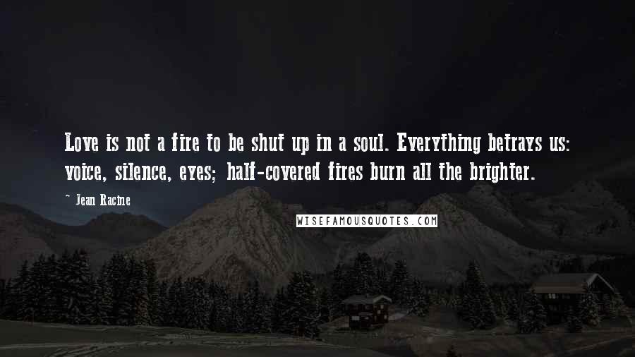 Jean Racine Quotes: Love is not a fire to be shut up in a soul. Everything betrays us: voice, silence, eyes; half-covered fires burn all the brighter.