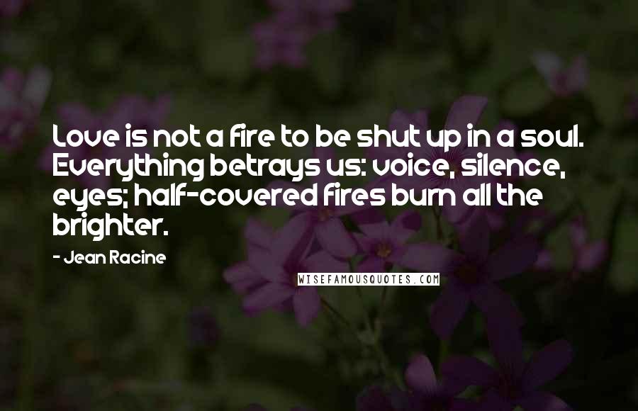 Jean Racine Quotes: Love is not a fire to be shut up in a soul. Everything betrays us: voice, silence, eyes; half-covered fires burn all the brighter.