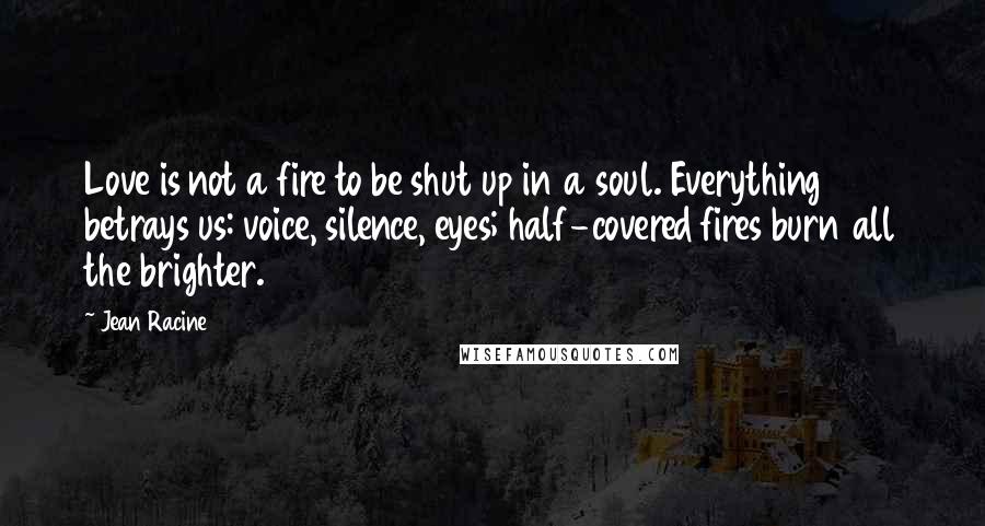 Jean Racine Quotes: Love is not a fire to be shut up in a soul. Everything betrays us: voice, silence, eyes; half-covered fires burn all the brighter.