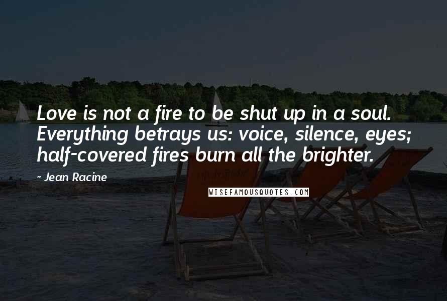 Jean Racine Quotes: Love is not a fire to be shut up in a soul. Everything betrays us: voice, silence, eyes; half-covered fires burn all the brighter.