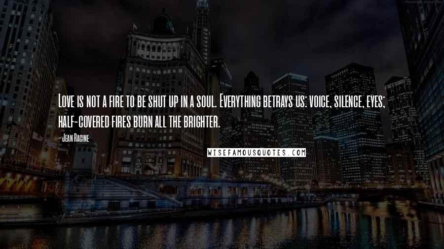 Jean Racine Quotes: Love is not a fire to be shut up in a soul. Everything betrays us: voice, silence, eyes; half-covered fires burn all the brighter.