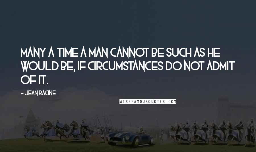 Jean Racine Quotes: Many a time a man cannot be such as he would be, if circumstances do not admit of it.