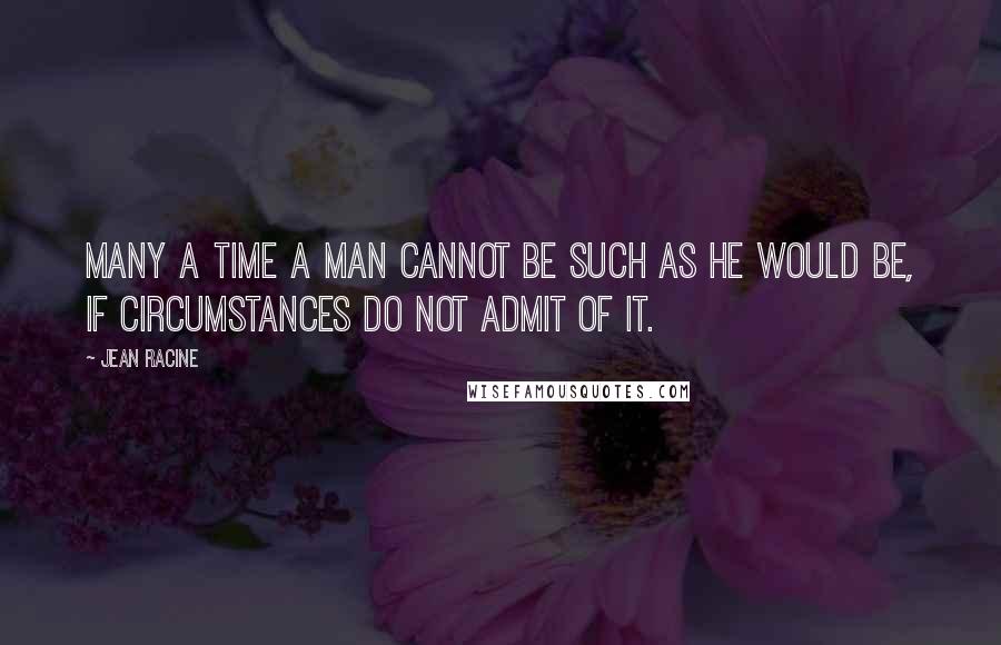 Jean Racine Quotes: Many a time a man cannot be such as he would be, if circumstances do not admit of it.