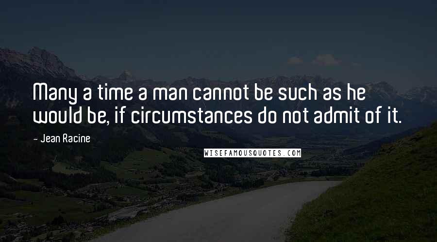 Jean Racine Quotes: Many a time a man cannot be such as he would be, if circumstances do not admit of it.