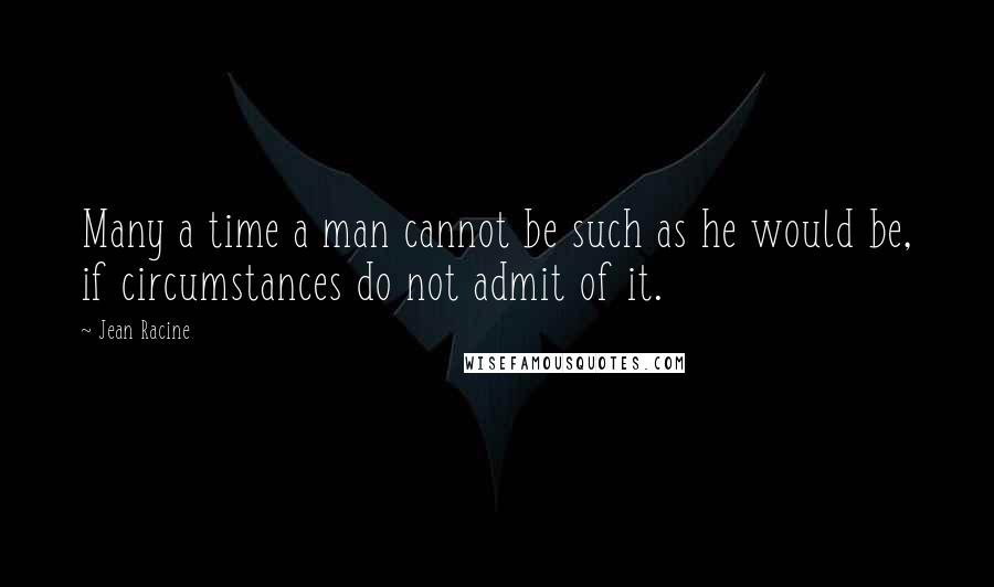Jean Racine Quotes: Many a time a man cannot be such as he would be, if circumstances do not admit of it.