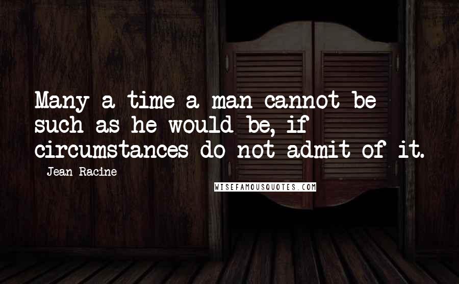 Jean Racine Quotes: Many a time a man cannot be such as he would be, if circumstances do not admit of it.