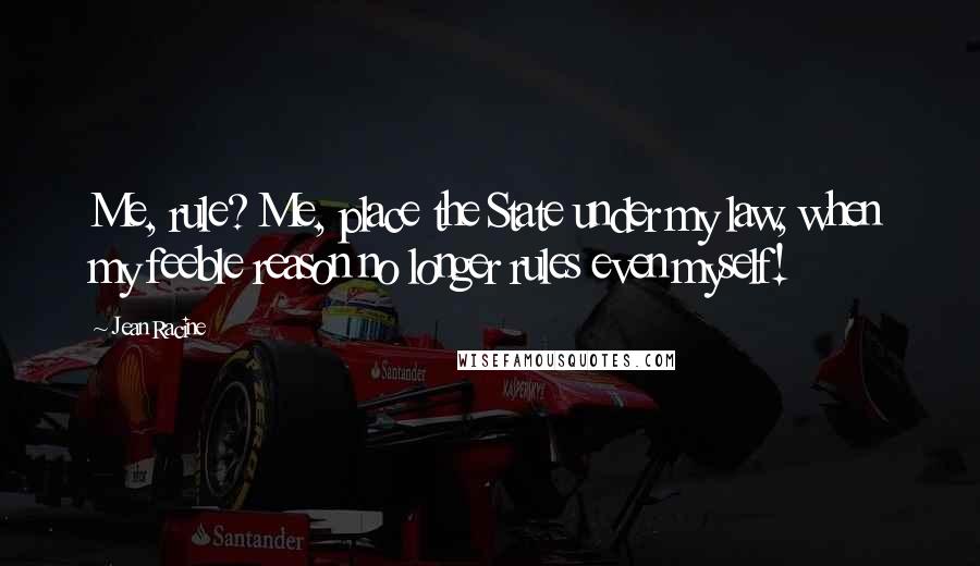 Jean Racine Quotes: Me, rule? Me, place the State under my law, when my feeble reason no longer rules even myself!