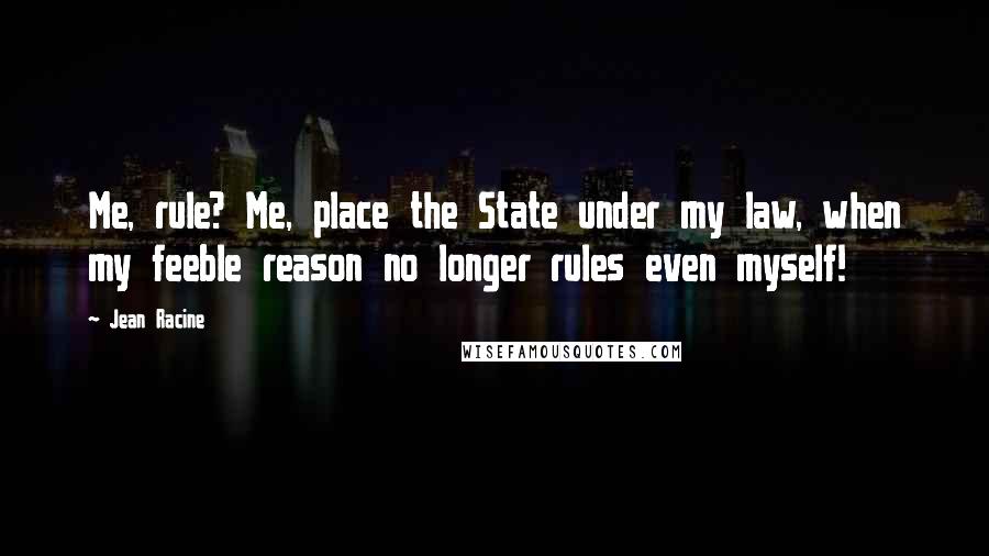 Jean Racine Quotes: Me, rule? Me, place the State under my law, when my feeble reason no longer rules even myself!