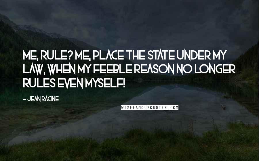 Jean Racine Quotes: Me, rule? Me, place the State under my law, when my feeble reason no longer rules even myself!