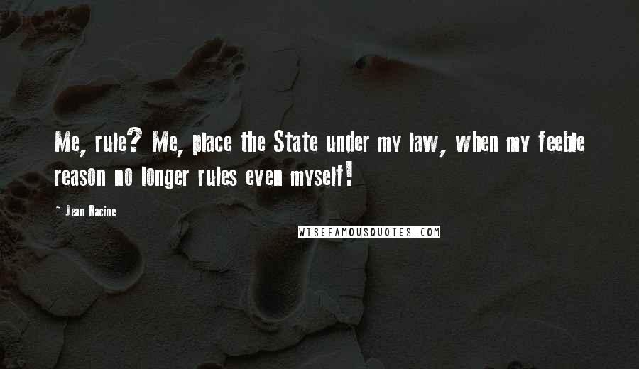 Jean Racine Quotes: Me, rule? Me, place the State under my law, when my feeble reason no longer rules even myself!