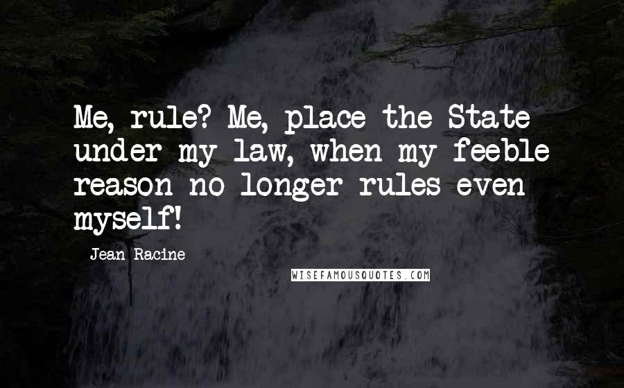 Jean Racine Quotes: Me, rule? Me, place the State under my law, when my feeble reason no longer rules even myself!