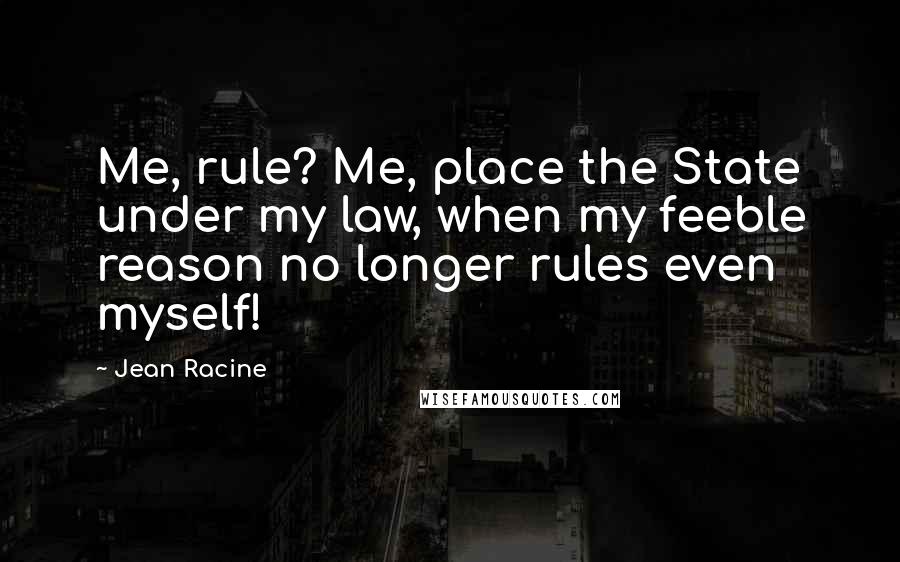 Jean Racine Quotes: Me, rule? Me, place the State under my law, when my feeble reason no longer rules even myself!