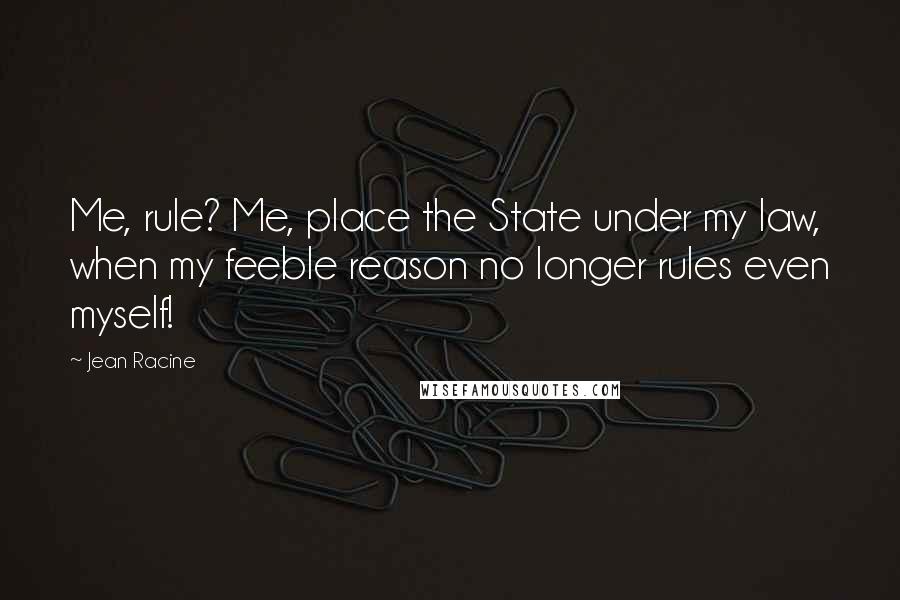 Jean Racine Quotes: Me, rule? Me, place the State under my law, when my feeble reason no longer rules even myself!