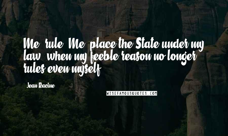 Jean Racine Quotes: Me, rule? Me, place the State under my law, when my feeble reason no longer rules even myself!