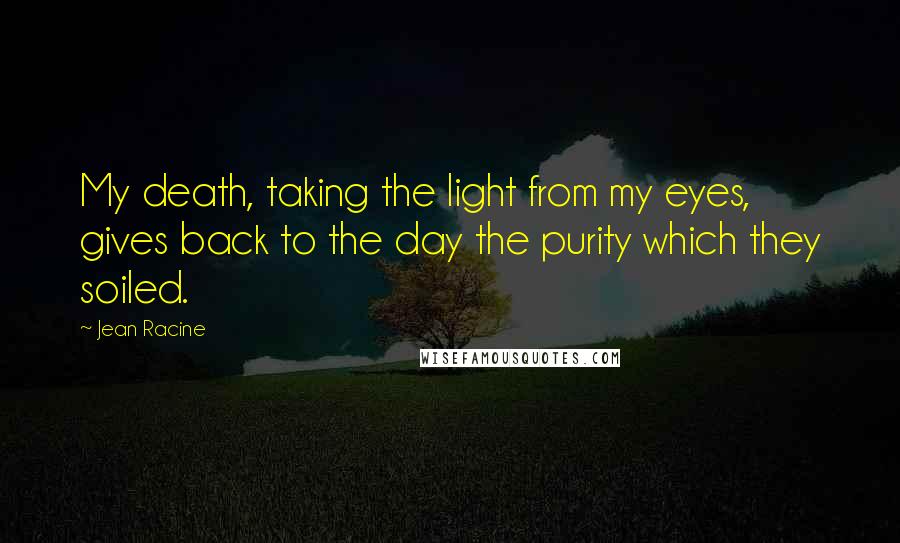 Jean Racine Quotes: My death, taking the light from my eyes, gives back to the day the purity which they soiled.
