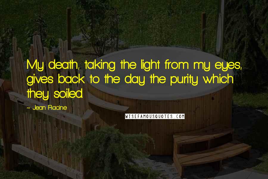 Jean Racine Quotes: My death, taking the light from my eyes, gives back to the day the purity which they soiled.