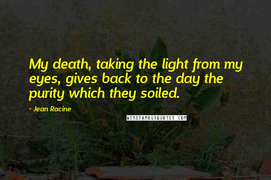 Jean Racine Quotes: My death, taking the light from my eyes, gives back to the day the purity which they soiled.