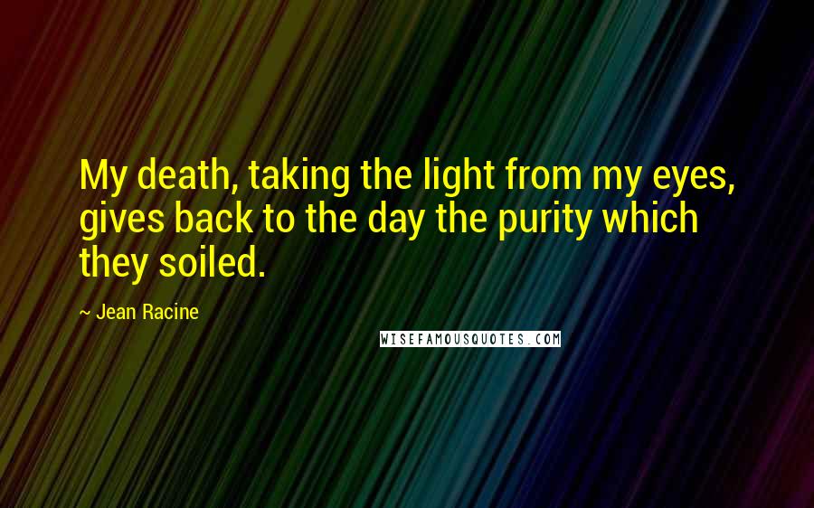 Jean Racine Quotes: My death, taking the light from my eyes, gives back to the day the purity which they soiled.