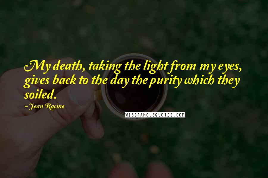 Jean Racine Quotes: My death, taking the light from my eyes, gives back to the day the purity which they soiled.