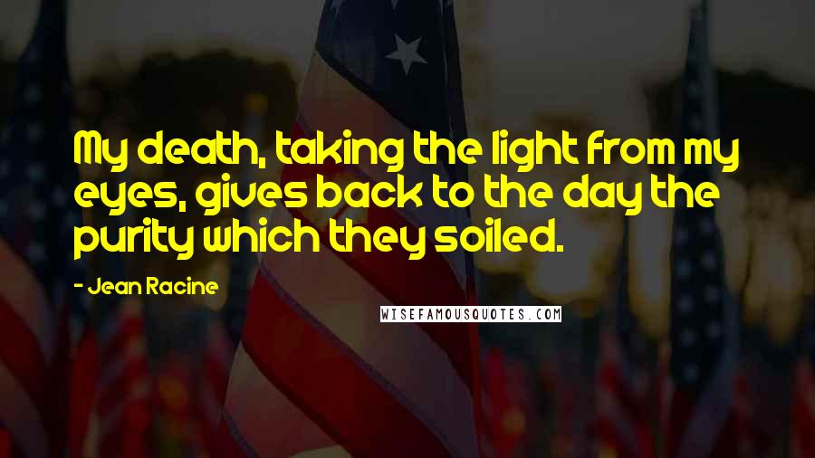 Jean Racine Quotes: My death, taking the light from my eyes, gives back to the day the purity which they soiled.