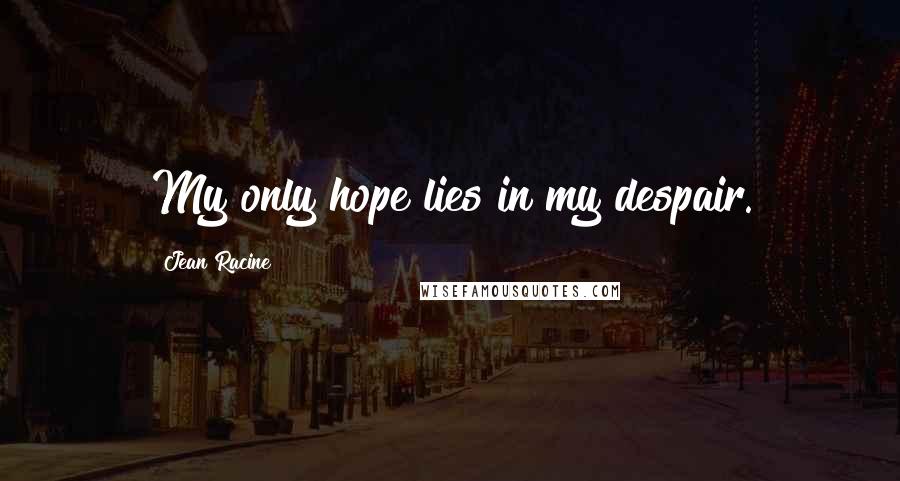 Jean Racine Quotes: My only hope lies in my despair.