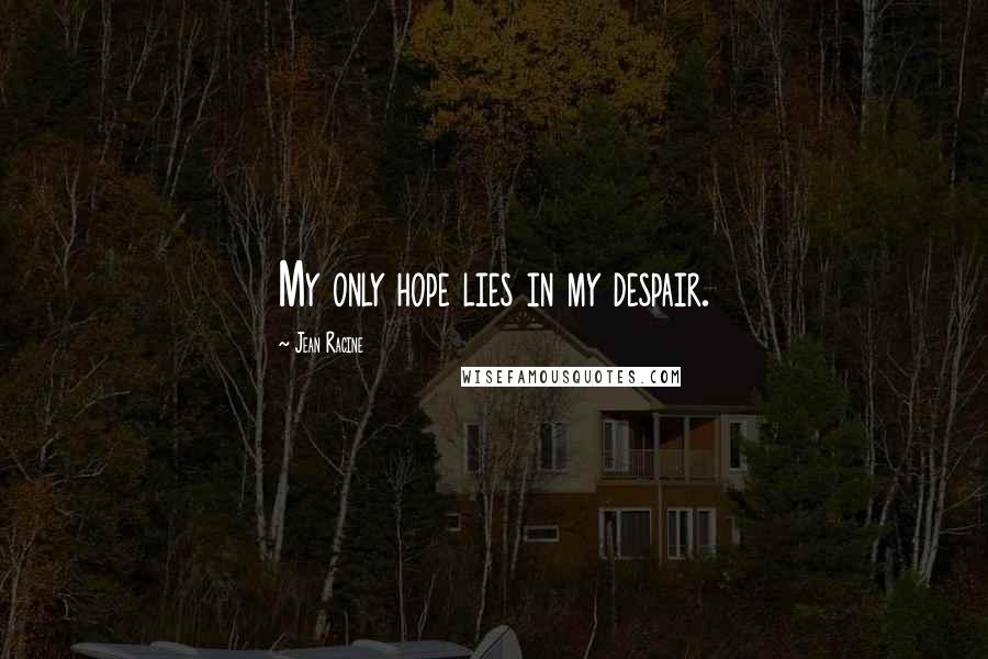 Jean Racine Quotes: My only hope lies in my despair.