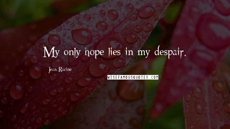 Jean Racine Quotes: My only hope lies in my despair.