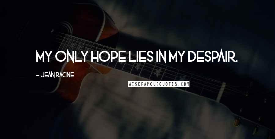 Jean Racine Quotes: My only hope lies in my despair.