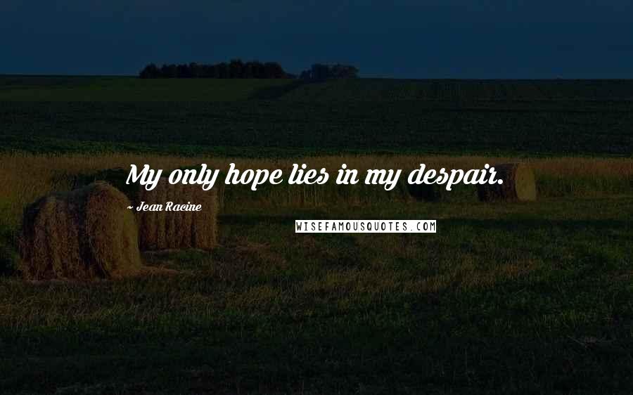 Jean Racine Quotes: My only hope lies in my despair.