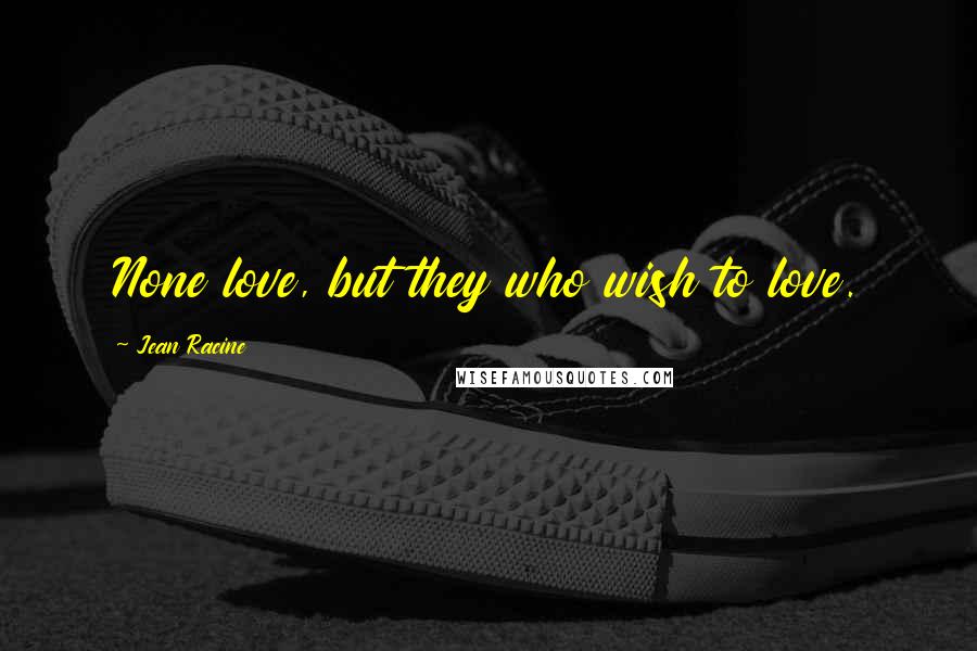 Jean Racine Quotes: None love, but they who wish to love.