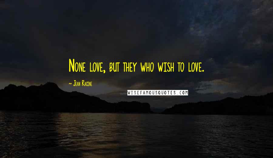 Jean Racine Quotes: None love, but they who wish to love.