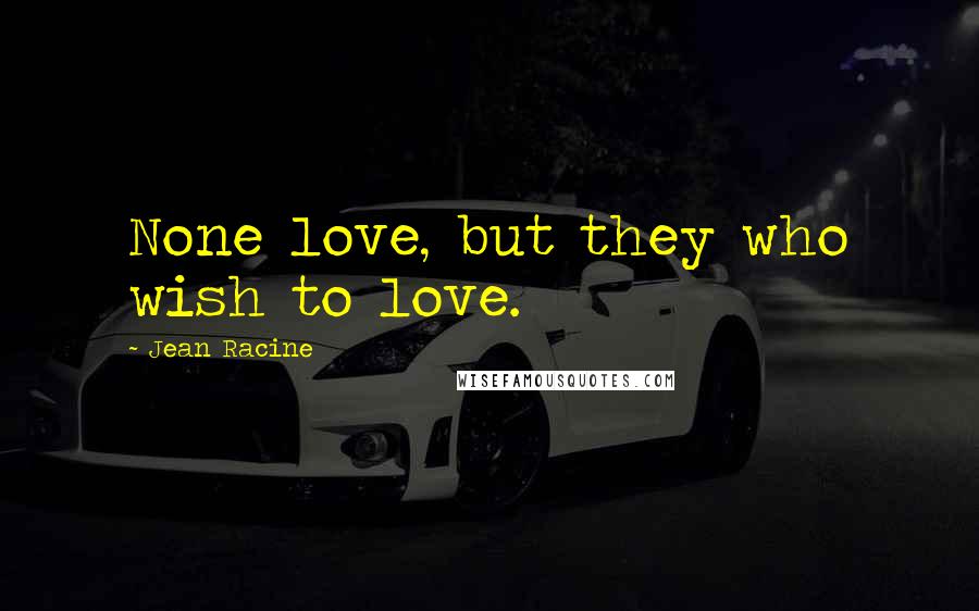 Jean Racine Quotes: None love, but they who wish to love.