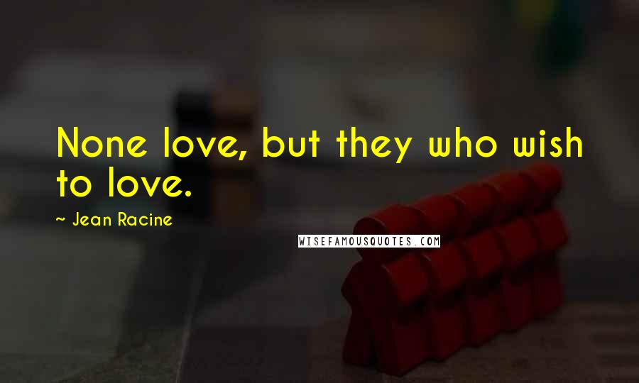 Jean Racine Quotes: None love, but they who wish to love.